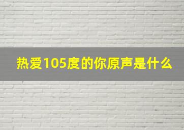 热爱105度的你原声是什么