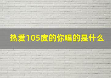 热爱105度的你唱的是什么