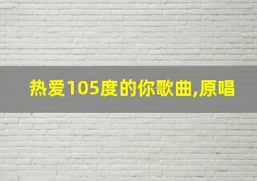 热爱105度的你歌曲,原唱