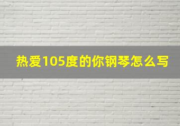 热爱105度的你钢琴怎么写