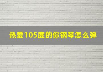 热爱105度的你钢琴怎么弹