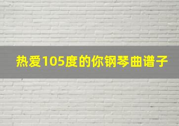 热爱105度的你钢琴曲谱子