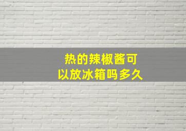 热的辣椒酱可以放冰箱吗多久