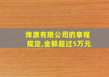 烽源有限公司的章程规定,金额超过5万元