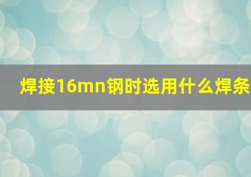 焊接16mn钢时选用什么焊条