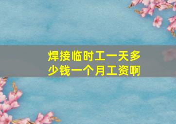 焊接临时工一天多少钱一个月工资啊