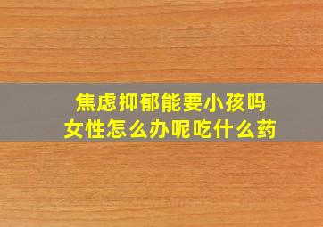 焦虑抑郁能要小孩吗女性怎么办呢吃什么药