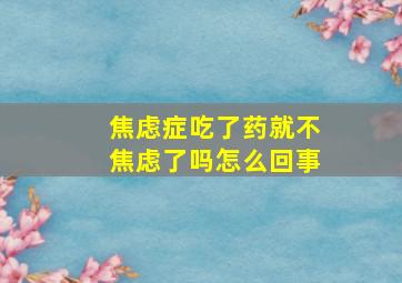 焦虑症吃了药就不焦虑了吗怎么回事