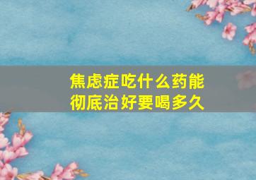 焦虑症吃什么药能彻底治好要喝多久