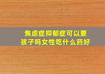 焦虑症抑郁症可以要孩子吗女性吃什么药好