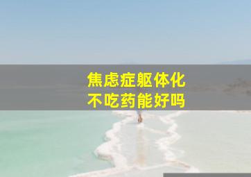 焦虑症躯体化不吃药能好吗