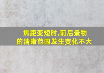 焦距变短时,前后景物的清晰范围发生变化不大