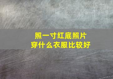 照一寸红底照片穿什么衣服比较好