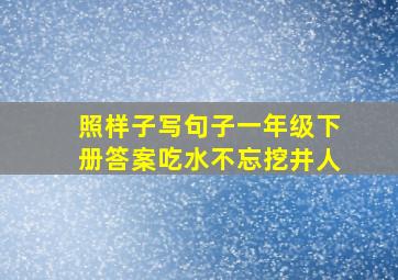 照样子写句子一年级下册答案吃水不忘挖井人