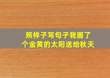 照样子写句子我画了个金黄的太阳送给秋天