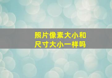 照片像素大小和尺寸大小一样吗