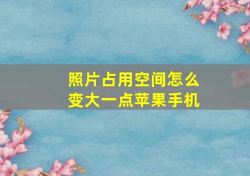 照片占用空间怎么变大一点苹果手机