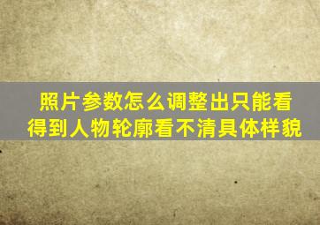 照片参数怎么调整出只能看得到人物轮廓看不清具体样貌