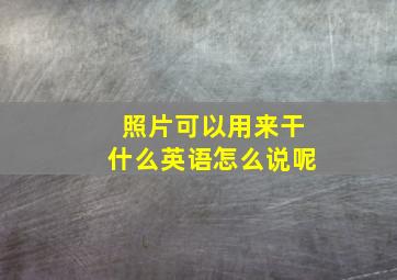 照片可以用来干什么英语怎么说呢