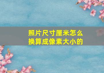 照片尺寸厘米怎么换算成像素大小的