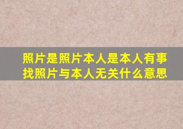 照片是照片本人是本人有事找照片与本人无关什么意思