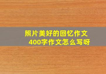 照片美好的回忆作文400字作文怎么写呀