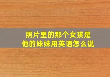 照片里的那个女孩是他的妹妹用英语怎么说