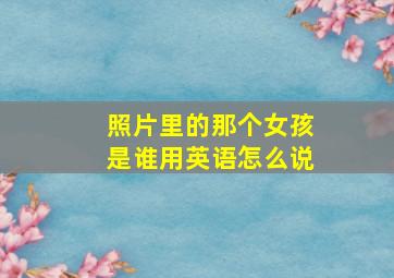 照片里的那个女孩是谁用英语怎么说