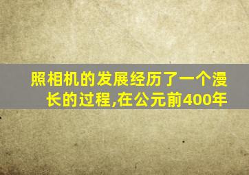 照相机的发展经历了一个漫长的过程,在公元前400年