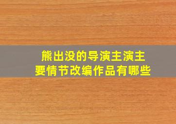 熊出没的导演主演主要情节改编作品有哪些