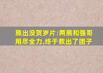 熊出没贺岁片:两熊和强哥用尽全力,终于救出了团子