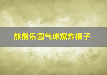 熊熊乐园气球爆炸橘子