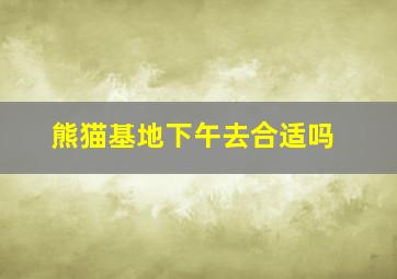 熊猫基地下午去合适吗