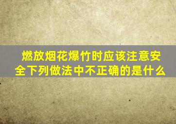 燃放烟花爆竹时应该注意安全下列做法中不正确的是什么