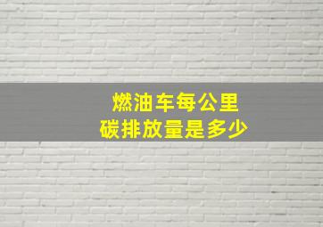 燃油车每公里碳排放量是多少