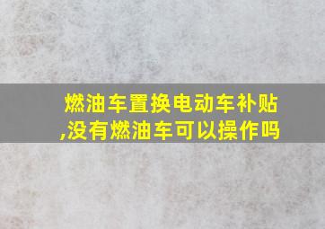 燃油车置换电动车补贴,没有燃油车可以操作吗