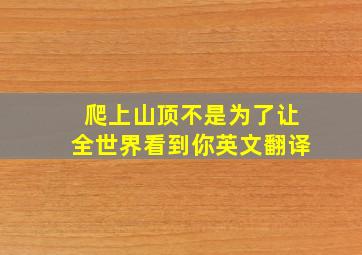 爬上山顶不是为了让全世界看到你英文翻译