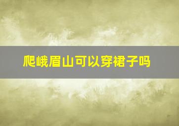 爬峨眉山可以穿裙子吗