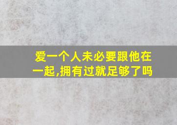 爱一个人未必要跟他在一起,拥有过就足够了吗