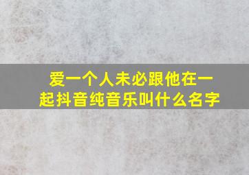 爱一个人未必跟他在一起抖音纯音乐叫什么名字