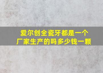 爱尔创全瓷牙都是一个厂家生产的吗多少钱一颗