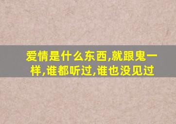 爱情是什么东西,就跟鬼一样,谁都听过,谁也没见过