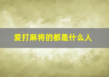 爱打麻将的都是什么人