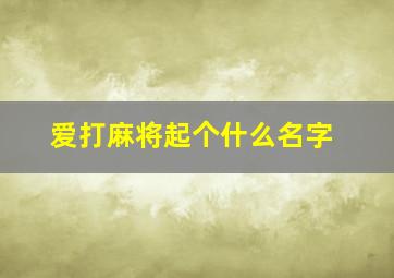 爱打麻将起个什么名字