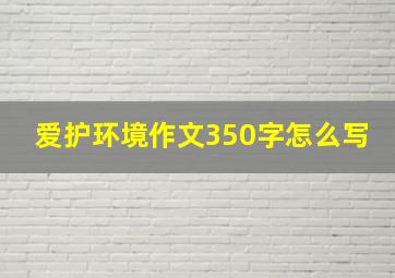 爱护环境作文350字怎么写