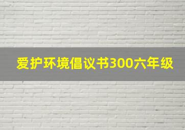 爱护环境倡议书300六年级