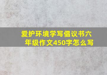 爱护环境学写倡议书六年级作文450字怎么写