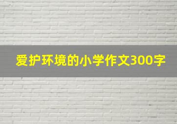 爱护环境的小学作文300字