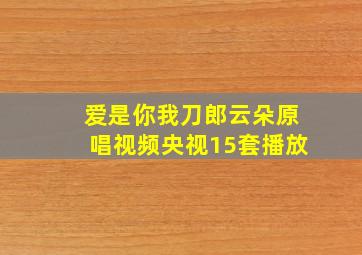 爱是你我刀郎云朵原唱视频央视15套播放