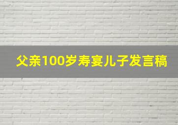 父亲100岁寿宴儿子发言稿